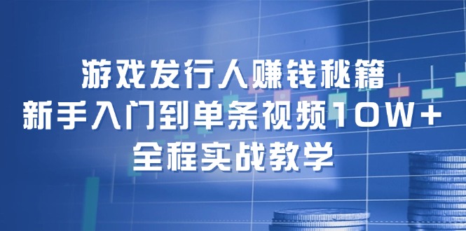 游戏发行人赚钱秘籍：新手入门到单条视频10W+，全程实战教学|52搬砖-我爱搬砖网