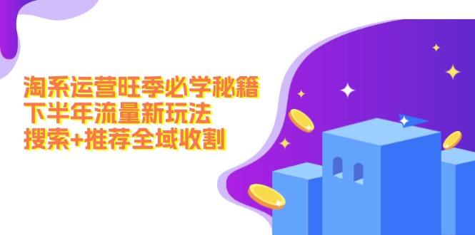 淘系运营旺季必学秘籍：下半年流量新玩法：搜索+推荐全域收割|52搬砖-我爱搬砖网