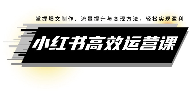 小红书高效运营课：掌握爆文制作、流量提升与变现方法，轻松实现盈利|52搬砖-我爱搬砖网