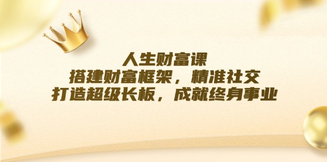 人生财富课：搭建财富框架，精准社交，打造超级长板，成就终身事业|52搬砖-我爱搬砖网