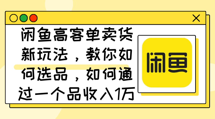 闲鱼高客单卖货新玩法，教你如何选品，如何通过一个品收入1万+|52搬砖-我爱搬砖网