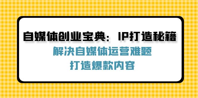 自媒体创业宝典：IP打造秘籍：解决自媒体运营难题，打造爆款内容|52搬砖-我爱搬砖网