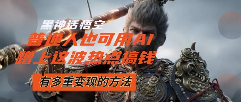 黑神话悟空爆火,已经有人利用这波流量变现几十万,普通人也可用AI蹭上…|52搬砖-我爱搬砖网