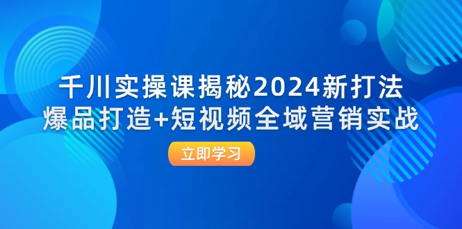 千川实操课揭秘2024新打法：爆品打造+短视频全域营销实战|52搬砖-我爱搬砖网