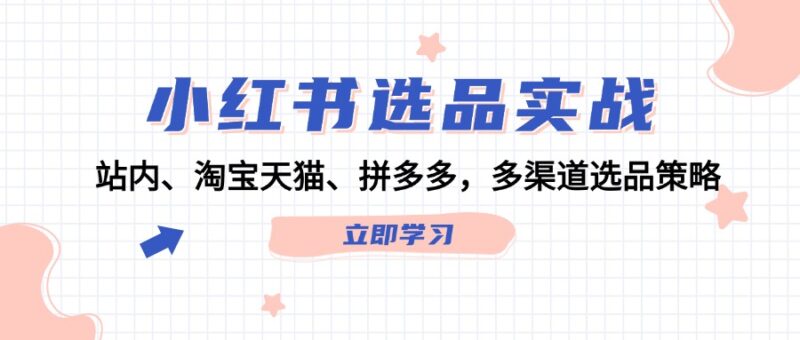 小红书选品实战:站内、淘宝天猫、拼多多,多渠道选品策略|52搬砖-我爱搬砖网
