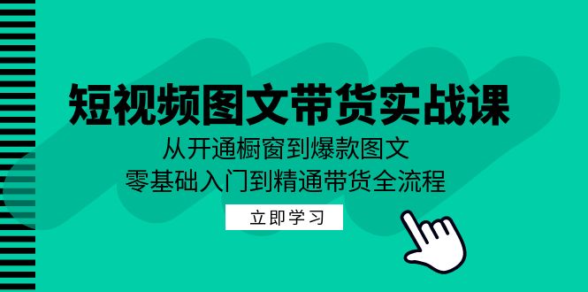 短视频图文带货实战课：从开通橱窗到爆款图文，零基础入门到精通带货|52搬砖-我爱搬砖网