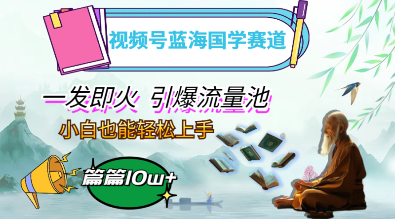 视频号蓝海国学赛道,一发即火,引爆流量池,小白也能轻松上手,月入过万|52搬砖-我爱搬砖网