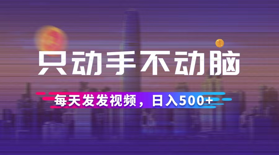 只动手不动脑，每天发发视频，日入500+|52搬砖-我爱搬砖网