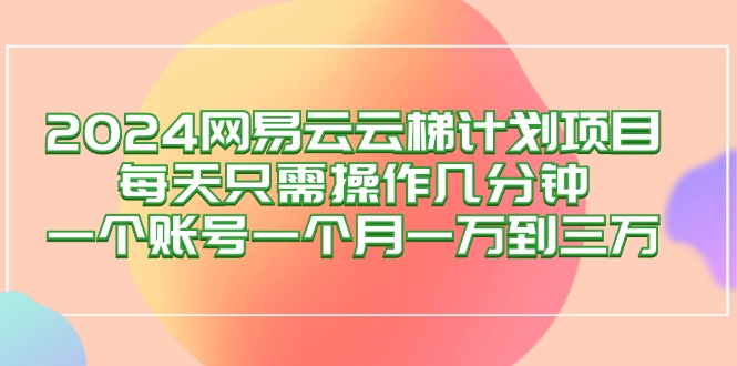 2024网易云梯计划项目，每天只需操作几分钟 一个账号一个月一万到三万|52搬砖-我爱搬砖网