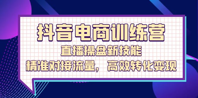 抖音电商训练营：直播操盘新技能，精准对接流量，高效转化变现|52搬砖-我爱搬砖网