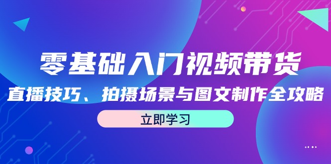 零基础入门视频带货：直播技巧、拍摄场景与图文制作全攻略|52搬砖-我爱搬砖网