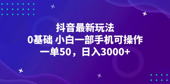 抖音最新玩法，一单50，0基础 小白一部手机可操作，日入3000+|52搬砖-我爱搬砖网