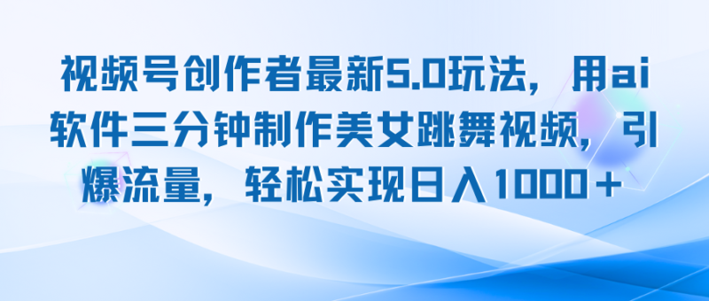 视频号创作者最新5.0玩法,用ai软件三分钟制作美女跳舞视频 实现日入1000+|52搬砖-我爱搬砖网