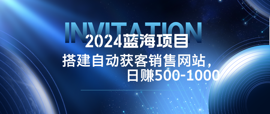 2024蓝海项目，搭建销售网站，自动获客，日赚500-1000|52搬砖-我爱搬砖网