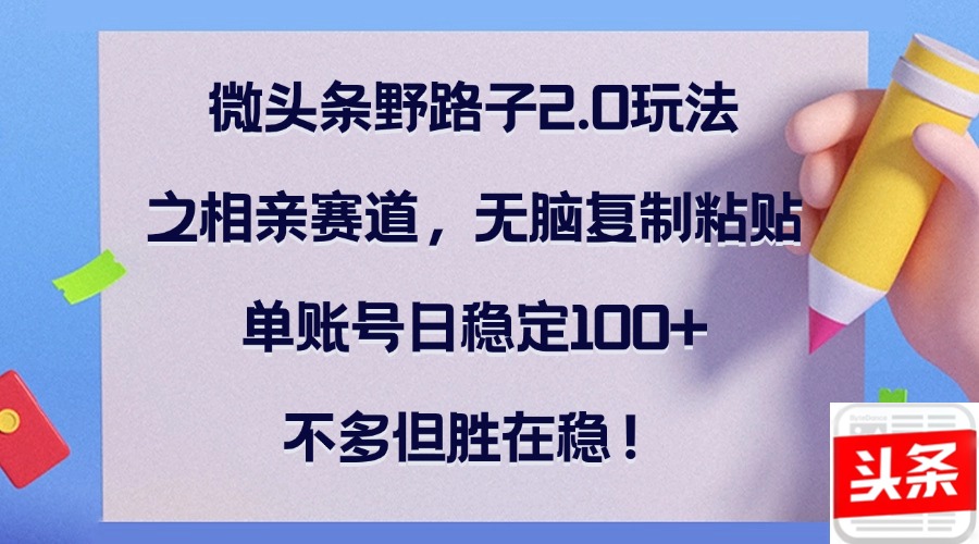 微头条野路子2.0玩法之相亲赛道，无脑复制粘贴，单账号日稳定100+，不…|52搬砖-我爱搬砖网