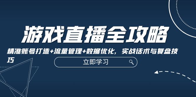 游戏直播全攻略：精准账号打造+流量管理+数据优化，实战话术与复盘技巧|52搬砖-我爱搬砖网