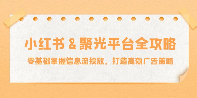 小红薯&聚光平台全攻略：零基础掌握信息流投放，打造高效广告策略|52搬砖-我爱搬砖网