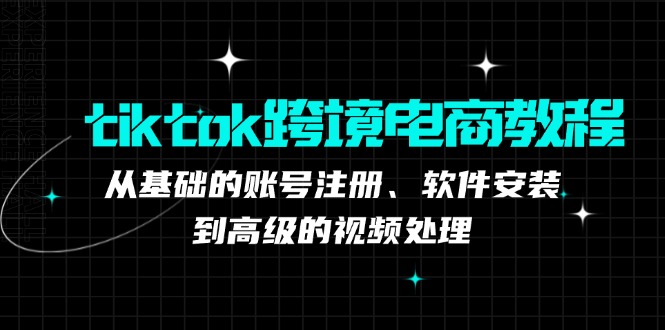 tiktok跨境电商教程：从基础的账号注册、软件安装，到高级的视频处理|52搬砖-我爱搬砖网