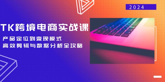 TK跨境电商实战课：产品定位到变现模式，高效剪辑与数据分析全攻略|52搬砖-我爱搬砖网