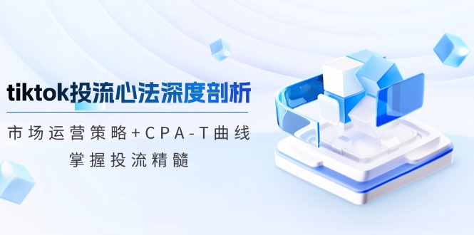 tiktok投流心法深度剖析：市场运营策略+CPA-T曲线，掌握投流精髓|52搬砖-我爱搬砖网