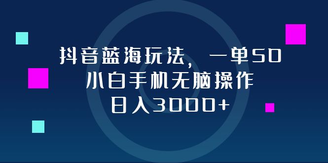 抖音蓝海玩法，一单50，小白手机无脑操作，日入3000+|52搬砖-我爱搬砖网