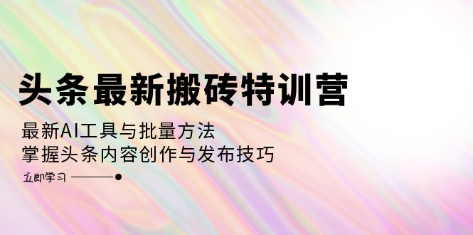 头条最新搬砖特训营：最新AI工具与批量方法，掌握头条内容创作与发布技巧|52搬砖-我爱搬砖网