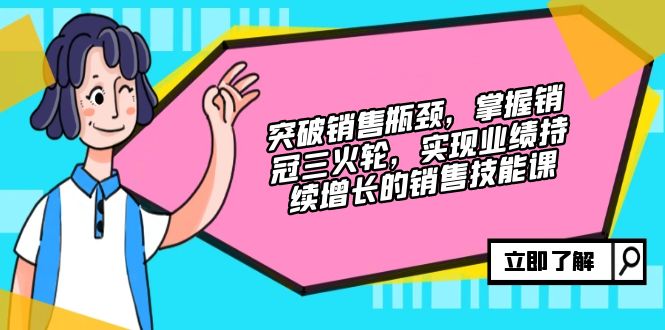 突破销售瓶颈，掌握销冠三火轮，实现业绩持续增长的销售技能课|52搬砖-我爱搬砖网