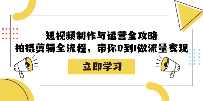 短视频制作与运营全攻略：拍摄剪辑全流程，带你0到1做流量变现|52搬砖-我爱搬砖网