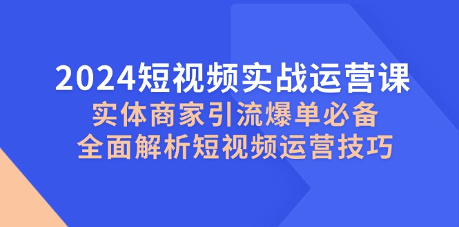 2024短视频实战运营课，实体商家引流爆单必备，全面解析短视频运营技巧|52搬砖-我爱搬砖网