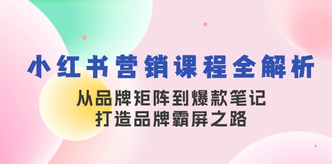 小红书营销课程全解析，从品牌矩阵到爆款笔记，打造品牌霸屏之路|52搬砖-我爱搬砖网