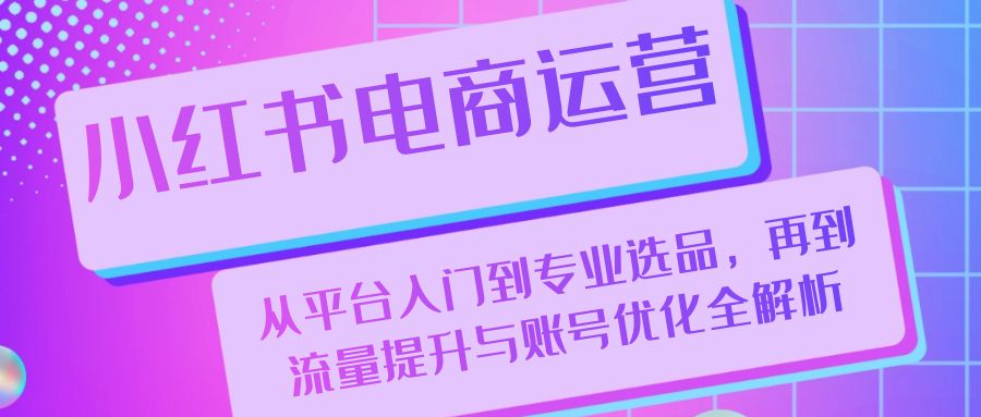 小红书电商运营：从平台入门到专业选品，再到流量提升与账号优化全解析|52搬砖-我爱搬砖网