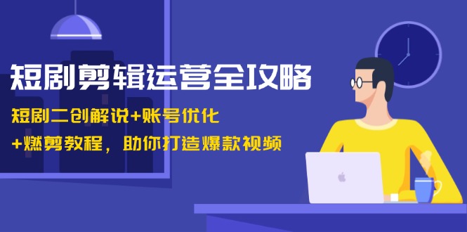 短剧剪辑运营全攻略：短剧二创解说+账号优化+燃剪教程，助你打造爆款视频|52搬砖-我爱搬砖网