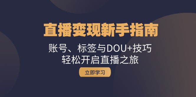 直播变现新手指南：账号、标签与DOU+技巧，轻松开启直播之旅|52搬砖-我爱搬砖网