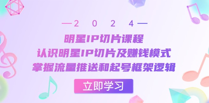 明星IP切片课程：认识明星IP切片及赚钱模式，掌握流量推送和起号框架逻辑|52搬砖-我爱搬砖网