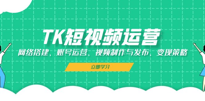 TK短视频运营：网络搭建、账号运营、视频制作与发布、变现策略|52搬砖-我爱搬砖网