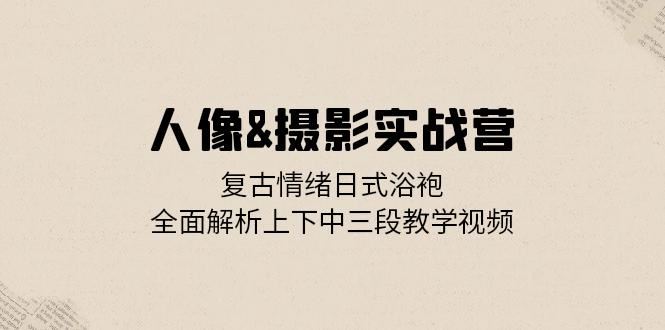 人像&摄影实战营：复古情绪日式浴袍，全面解析上下中三段教学视频|52搬砖-我爱搬砖网