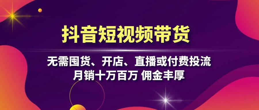 抖音短视频带货：无需囤货、开店、直播或付费投流，月销十万百万 佣金丰厚|52搬砖-我爱搬砖网