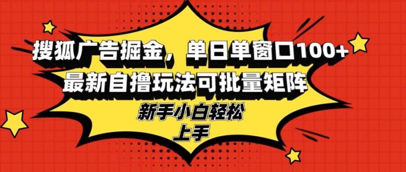 搜狐广告掘金，单日单窗口100+，最新自撸玩法可批量矩阵，适合新手小白|52搬砖-我爱搬砖网