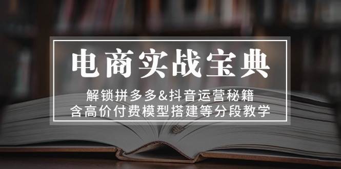 电商实战宝典 解锁拼多多&抖音运营秘籍 含高价付费模型搭建等分段教学|52搬砖-我爱搬砖网