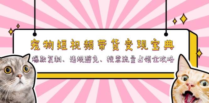 宠物短视频带货变现宝典：爆款复制、违规避免、搜索流量占领全攻略|52搬砖-我爱搬砖网