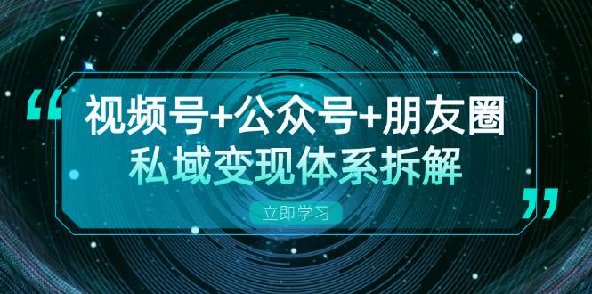 视频号+公众号+朋友圈私域变现体系拆解，全体平台流量枯竭下的应对策略|52搬砖-我爱搬砖网