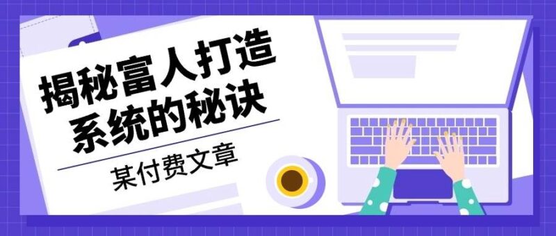 某付费文章:《揭秘富人打造系统的秘诀》|52搬砖-我爱搬砖网