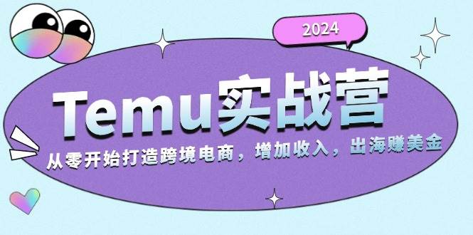 2024Temu实战营：从零开始打造跨境电商，增加收入，出海赚美金|52搬砖-我爱搬砖网