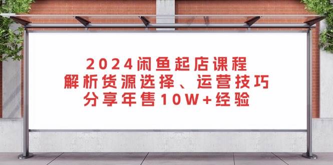 2024闲鱼起店课程：解析货源选择、运营技巧，分享年售10W+经验|52搬砖-我爱搬砖网