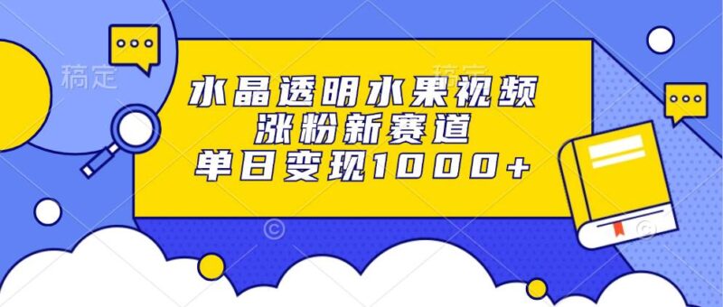 水晶透明水果视频，涨粉新赛道，单日变现1000+|52搬砖-我爱搬砖网