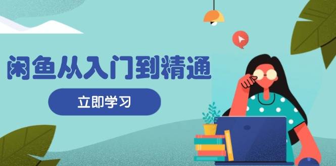 闲鱼从入门到精通：掌握商品发布全流程，每日流量获取技巧，快速高效变现|52搬砖-我爱搬砖网