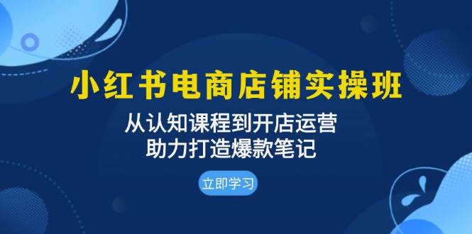 小红书电商店铺实操班：从认知课程到开店运营，助力打造爆款笔记|52搬砖-我爱搬砖网