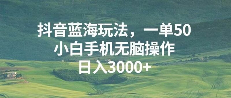 抖音蓝海玩法，一单50，小白手机无脑操作，日入3000+|52搬砖-我爱搬砖网