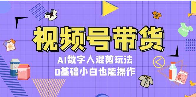 视频号带货，AI数字人混剪玩法，0基础小白也能操作|52搬砖-我爱搬砖网