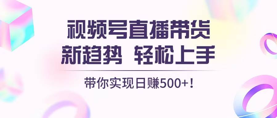 视频号直播带货新趋势，轻松上手，带你实现日赚500+|52搬砖-我爱搬砖网